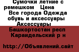 Сумочки летние с ремешком › Цена ­ 4 000 - Все города Одежда, обувь и аксессуары » Аксессуары   . Башкортостан респ.,Караидельский р-н